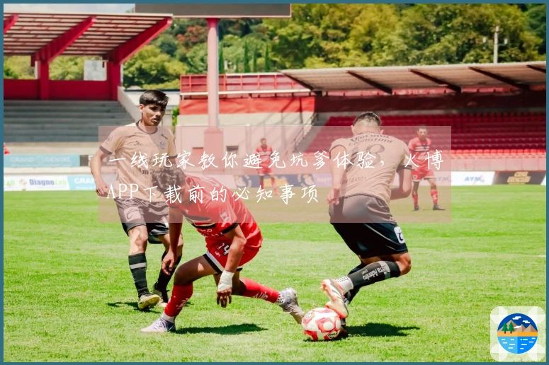 一线玩家教你避免坑爹体验，火博APP下载前的必知事项