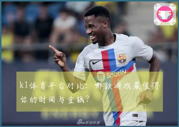 k1体育平台对比：哪款游戏最值得你的时间与金钱？