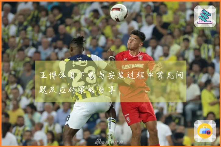 亚博体育下载与安装过程中常见问题及应对策略分享