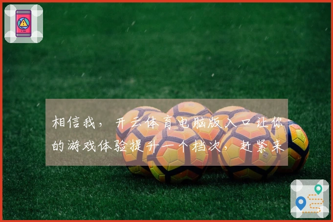 相信我，开云体育电脑版入口让你的游戏体验提升一个档次，赶紧来试试吧！