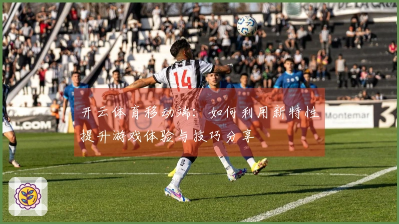 开云体育移动端：如何利用新特性提升游戏体验与技巧分享