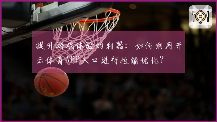 提升游戏体验的利器：如何利用开云体育APP入口进行性能优化？