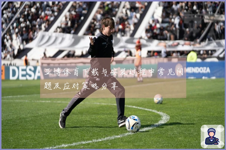 亚博体育下载与安装过程中常见问题及应对策略分享