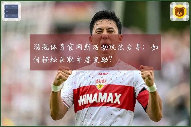 满冠体育官网新活动玩法分享：如何轻松获取丰厚奖励？