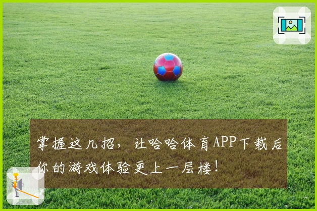 掌握这几招，让哈哈体育APP下载后你的游戏体验更上一层楼！