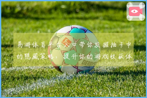易游体育平台入口带你发掘抽卡中的隐藏策略，提升你的游戏收获体验