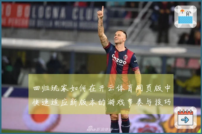 回归玩家如何在开云体育网页版中快速适应新版本的游戏节奏与技巧