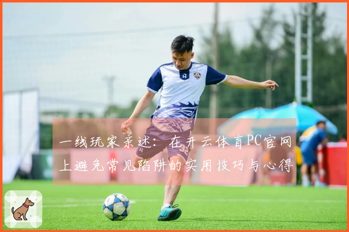 一线玩家亲述：在开云体育PC官网上避免常见陷阱的实用技巧与心得分享