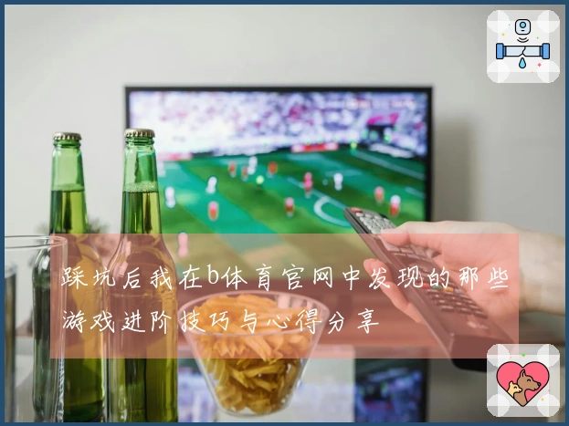 踩坑后我在b体育官网中发现的那些游戏进阶技巧与心得分享