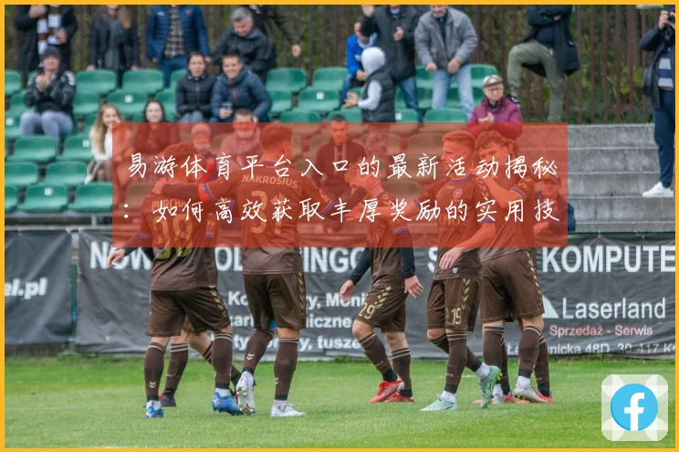 易游体育平台入口的最新活动揭秘：如何高效获取丰厚奖励的实用技巧