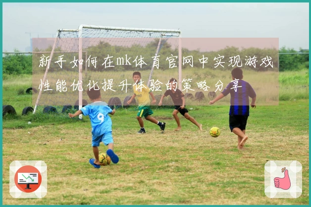 新手如何在mk体育官网中实现游戏性能优化提升体验的策略分享