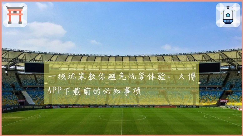 一线玩家教你避免坑爹体验，火博APP下载前的必知事项