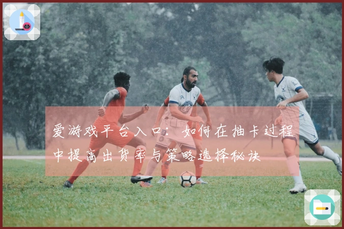 爱游戏平台入口：如何在抽卡过程中提高出货率与策略选择秘诀