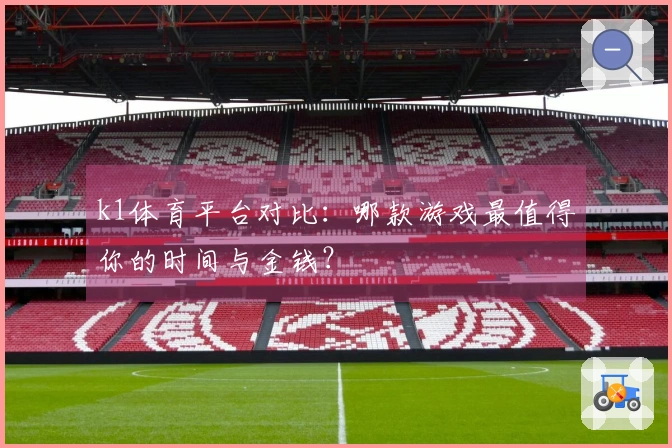 k1体育平台对比：哪款游戏最值得你的时间与金钱？