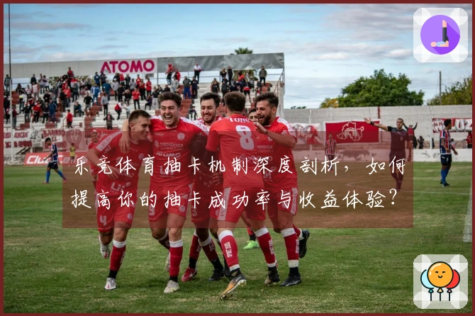 乐竞体育抽卡机制深度剖析，如何提高你的抽卡成功率与收益体验？