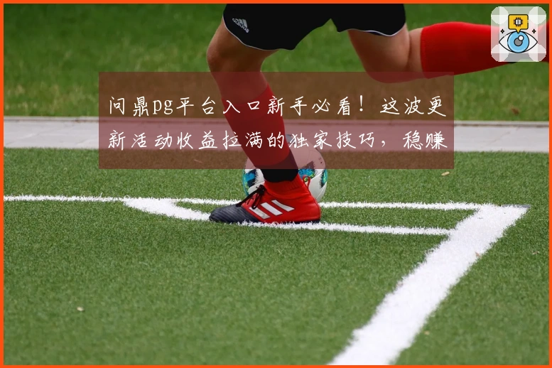 问鼎pg平台入口新手必看！这波更新活动收益拉满的独家技巧，稳赚不赔！