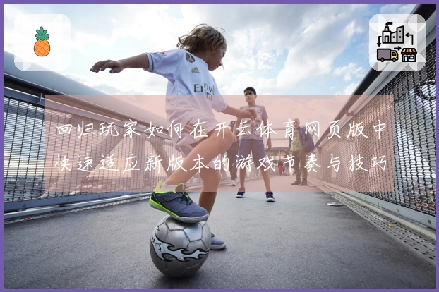 回归玩家如何在开云体育网页版中快速适应新版本的游戏节奏与技巧