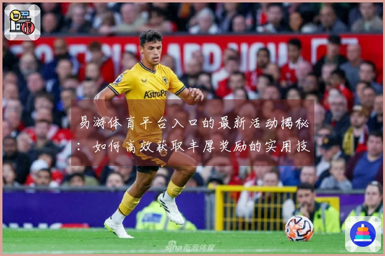易游体育平台入口的最新活动揭秘：如何高效获取丰厚奖励的实用技巧